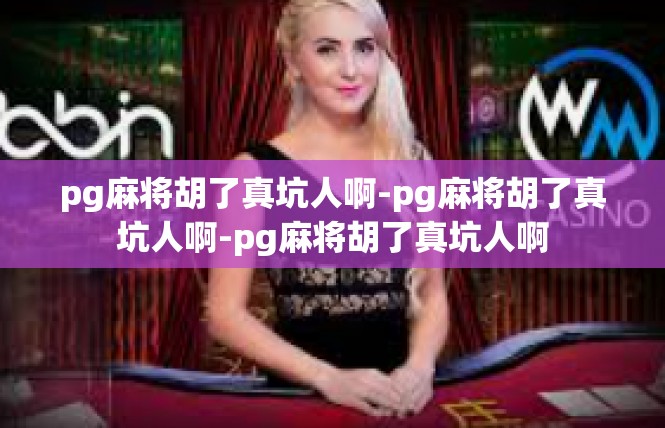 pg麻将胡了真坑人啊-pg麻将胡了真坑人啊-pg麻将胡了真坑人啊