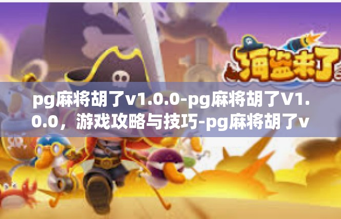 pg麻将胡了v1.0.0-pg麻将胡了V1.0.0，游戏攻略与技巧-pg麻将胡了v1.0.0