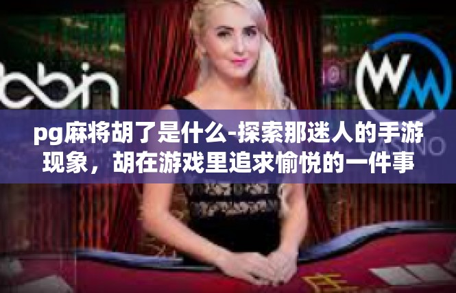 pg麻将胡了是什么-探索那迷人的手游现象，胡在游戏里追求愉悦的一件事 pg麻将胡了故事解读-pg麻将胡了是什么
