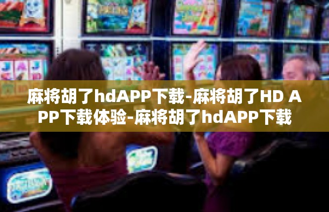 麻将胡了hdAPP下载-麻将胡了HD APP下载体验-麻将胡了hdAPP下载