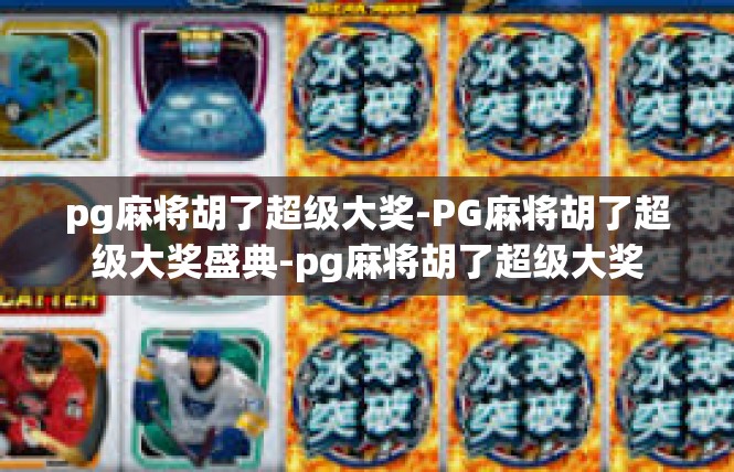 pg麻将胡了超级大奖-PG麻将胡了超级大奖盛典-pg麻将胡了超级大奖