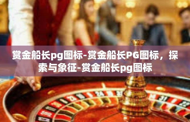 赏金船长pg图标-赏金船长PG图标，探索与象征-赏金船长pg图标