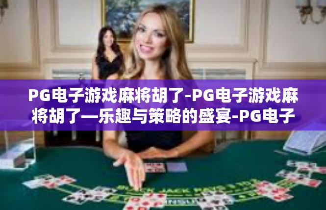 PG电子游戏麻将胡了-PG电子游戏麻将胡了—乐趣与策略的盛宴-PG电子游戏麻将胡了