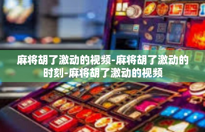 麻将胡了激动的视频-麻将胡了激动的时刻-麻将胡了激动的视频