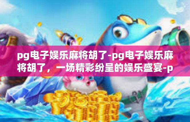 pg电子娱乐麻将胡了-pg电子娱乐麻将胡了，一场精彩纷呈的娱乐盛宴-pg电子娱乐麻将胡了