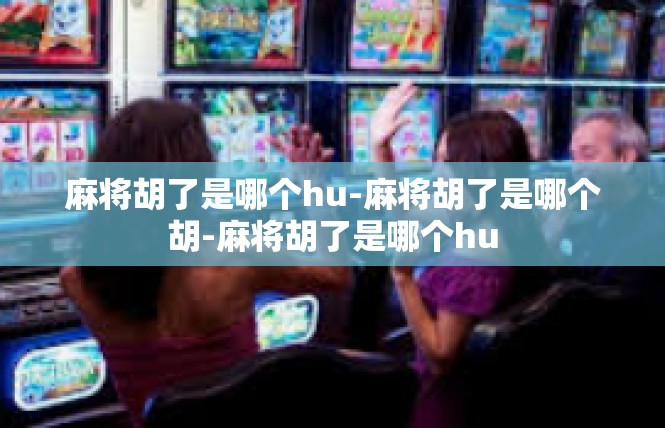 麻将胡了是哪个hu-麻将胡了是哪个胡-麻将胡了是哪个hu