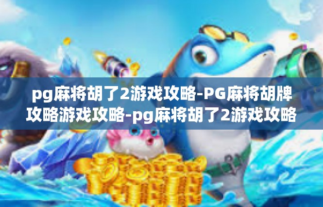 pg麻将胡了2游戏攻略-PG麻将胡牌攻略游戏攻略-pg麻将胡了2游戏攻略