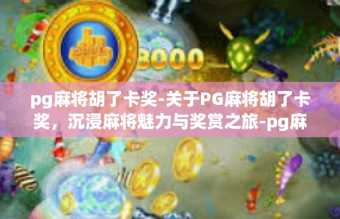 pg麻将胡了卡奖-关于PG麻将胡了卡奖，沉浸麻将魅力与奖赏之旅-pg麻将胡了卡奖