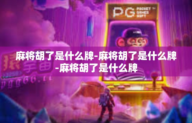 麻将胡了是什么牌-麻将胡了是什么牌-麻将胡了是什么牌