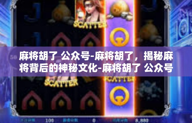 麻将胡了 公众号-麻将胡了，揭秘麻将背后的神秘文化-麻将胡了 公众号