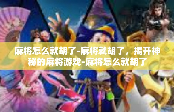 麻将怎么就胡了-麻将就胡了，揭开神秘的麻将游戏-麻将怎么就胡了