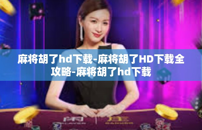 麻将胡了hd下载-麻将胡了HD下载全攻略-麻将胡了hd下载