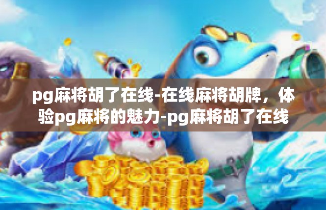 pg麻将胡了在线-在线麻将胡牌，体验pg麻将的魅力-pg麻将胡了在线