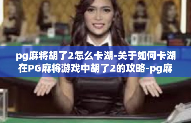 pg麻将胡了2怎么卡湖-关于如何卡湖在PG麻将游戏中胡了2的攻略-pg麻将胡了2怎么卡湖