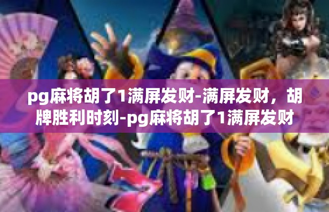 pg麻将胡了1满屏发财-满屏发财，胡牌胜利时刻-pg麻将胡了1满屏发财