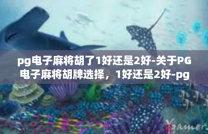 pg电子麻将胡了1好还是2好-关于PG电子麻将胡牌选择，1好还是2好-pg电子麻将胡了1好还是2好