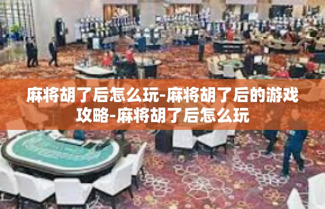 麻将胡了后怎么玩-麻将胡了后的游戏攻略-麻将胡了后怎么玩