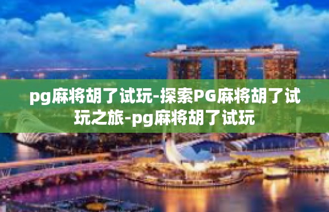 pg麻将胡了试玩-探索PG麻将胡了试玩之旅-pg麻将胡了试玩