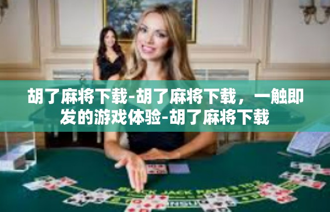 胡了麻将下载-胡了麻将下载，一触即发的游戏体验-胡了麻将下载
