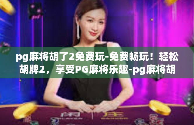 pg麻将胡了2免费玩-免费畅玩！轻松胡牌2，享受PG麻将乐趣-pg麻将胡了2免费玩