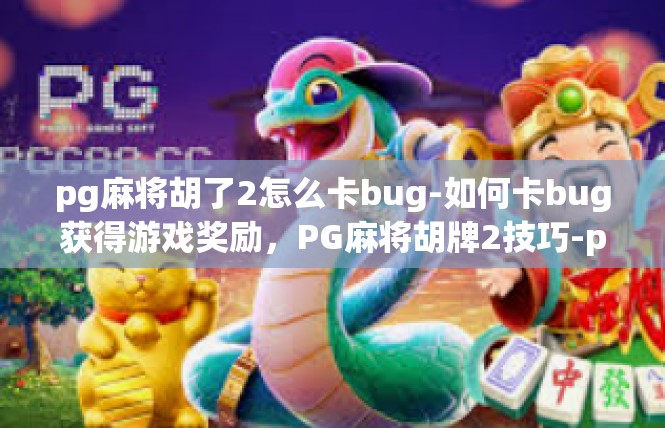 pg麻将胡了2怎么卡bug-如何卡bug获得游戏奖励，PG麻将胡牌2技巧-pg麻将胡了2怎么卡bug