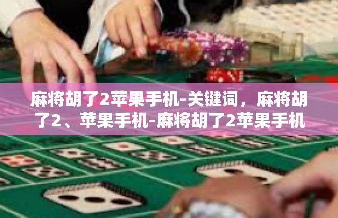 麻将胡了2苹果手机-关键词，麻将胡了2、苹果手机-麻将胡了2苹果手机
