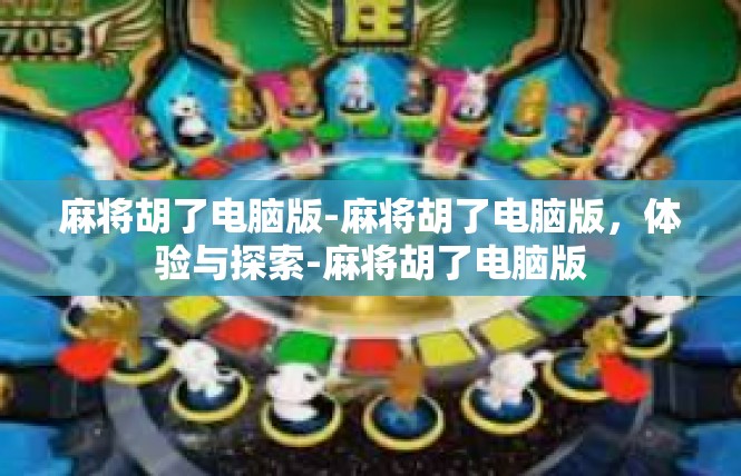 麻将胡了电脑版-麻将胡了电脑版，体验与探索-麻将胡了电脑版