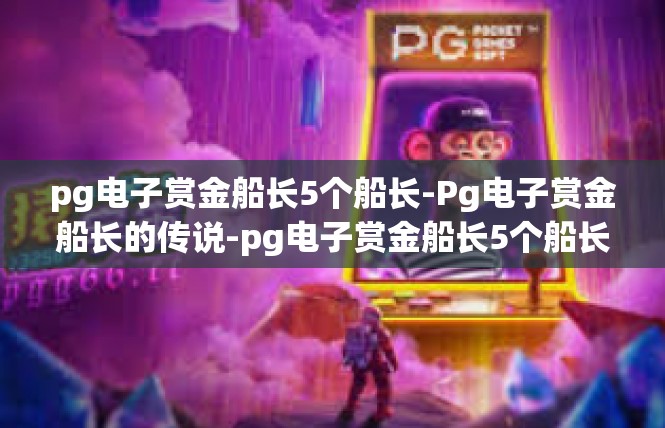 pg电子赏金船长5个船长-Pg电子赏金船长的传说-pg电子赏金船长5个船长