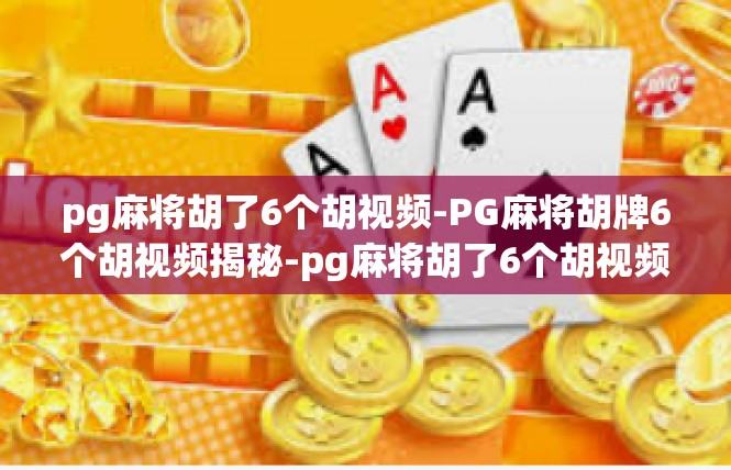 pg麻将胡了6个胡视频-PG麻将胡牌6个胡视频揭秘-pg麻将胡了6个胡视频