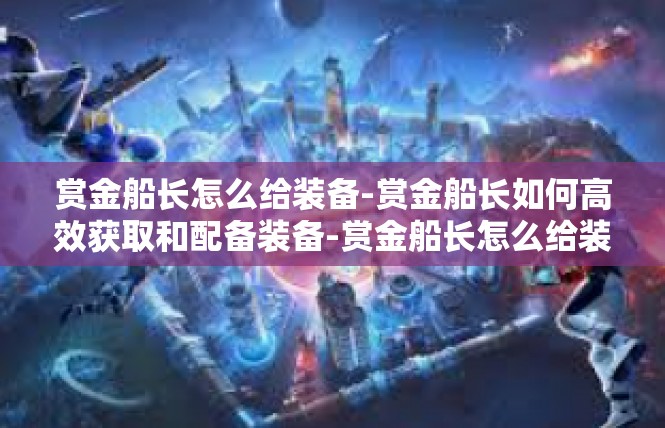 赏金船长怎么给装备-赏金船长如何高效获取和配备装备-赏金船长怎么给装备