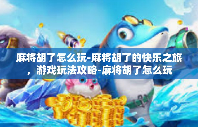 麻将胡了怎么玩-麻将胡了的快乐之旅，游戏玩法攻略-麻将胡了怎么玩