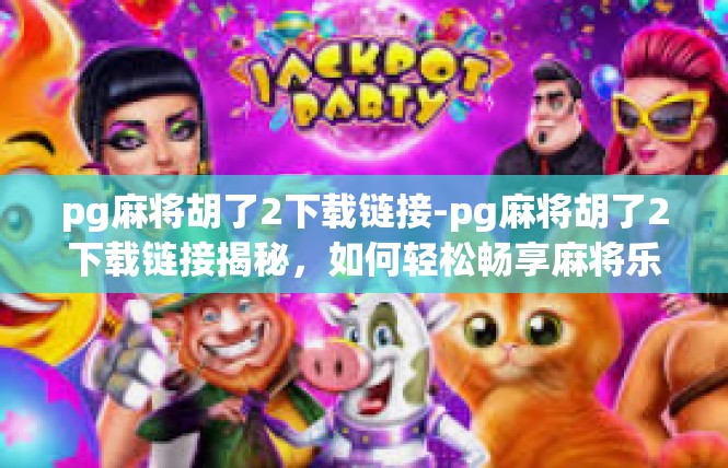 pg麻将胡了2下载链接-pg麻将胡了2下载链接揭秘，如何轻松畅享麻将乐趣？pg麻将胡了2下载链接