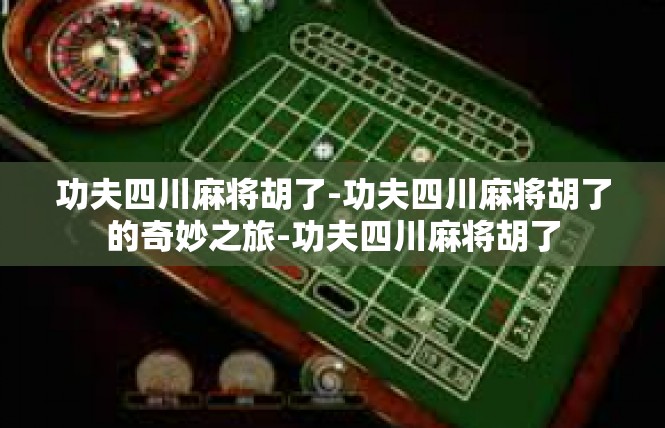功夫四川麻将胡了-功夫四川麻将胡了的奇妙之旅-功夫四川麻将胡了