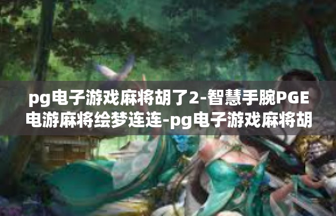 pg电子游戏麻将胡了2-智慧手腕PGE电游麻将绘梦连连-pg电子游戏麻将胡了2