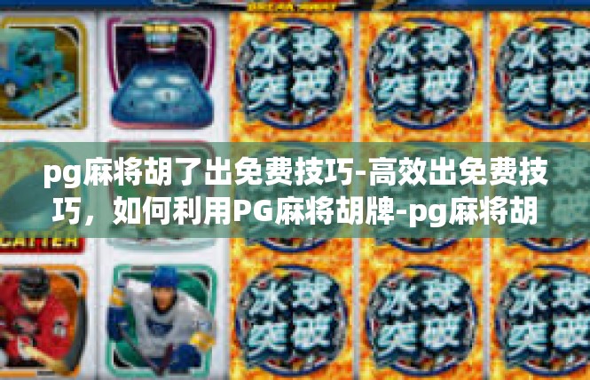 pg麻将胡了出免费技巧-高效出免费技巧，如何利用PG麻将胡牌-pg麻将胡了出免费技巧