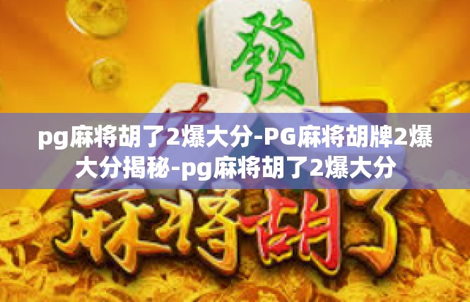 pg麻将胡了2爆大分-PG麻将胡牌2爆大分揭秘-pg麻将胡了2爆大分