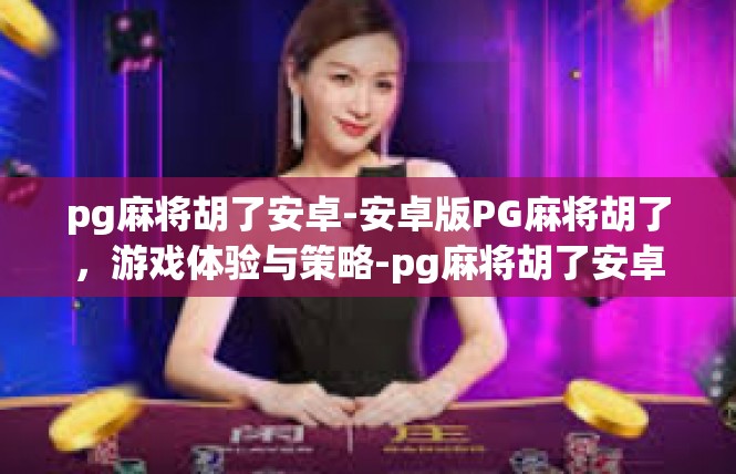 pg麻将胡了安卓-安卓版PG麻将胡了，游戏体验与策略-pg麻将胡了安卓