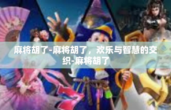 麻将胡了-麻将胡了，欢乐与智慧的交织-麻将胡了