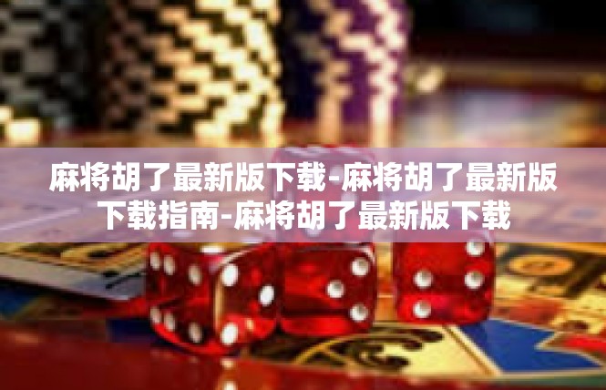 麻将胡了最新版下载-麻将胡了最新版下载指南-麻将胡了最新版下载