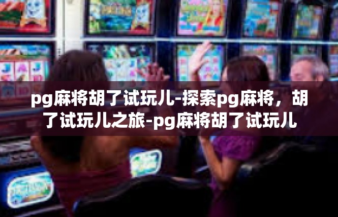 pg麻将胡了试玩儿-探索pg麻将，胡了试玩儿之旅-pg麻将胡了试玩儿