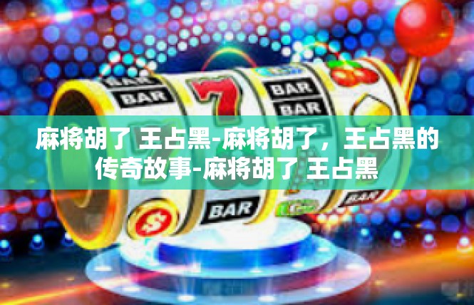 麻将胡了 王占黑-麻将胡了，王占黑的传奇故事-麻将胡了 王占黑