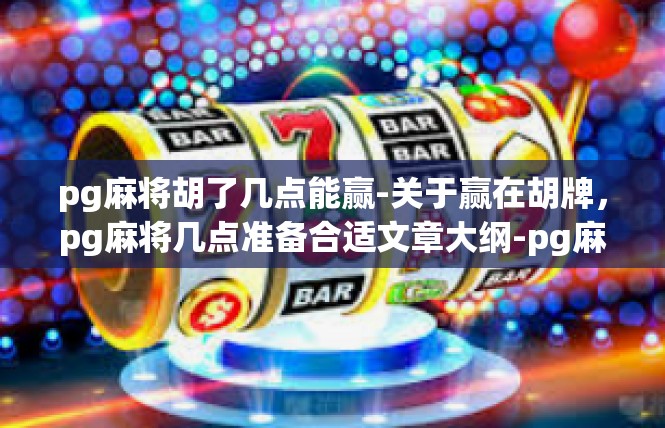 pg麻将胡了几点能赢-关于赢在胡牌，pg麻将几点准备合适文章大纲-pg麻将胡了几点能赢