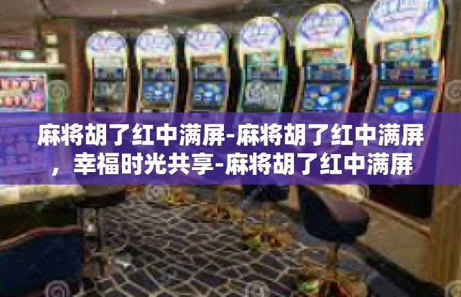 麻将胡了红中满屏-麻将胡了红中满屏，幸福时光共享-麻将胡了红中满屏