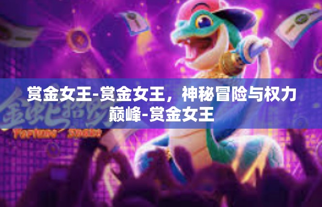 赏金女王-赏金女王，神秘冒险与权力巅峰-赏金女王