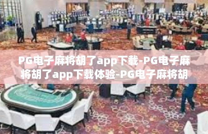 PG电子麻将胡了app下载-PG电子麻将胡了app下载体验-PG电子麻将胡了app下载