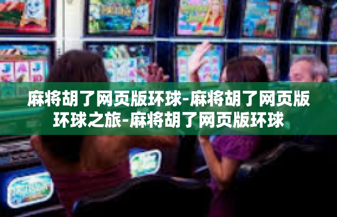 麻将胡了网页版环球-麻将胡了网页版环球之旅-麻将胡了网页版环球