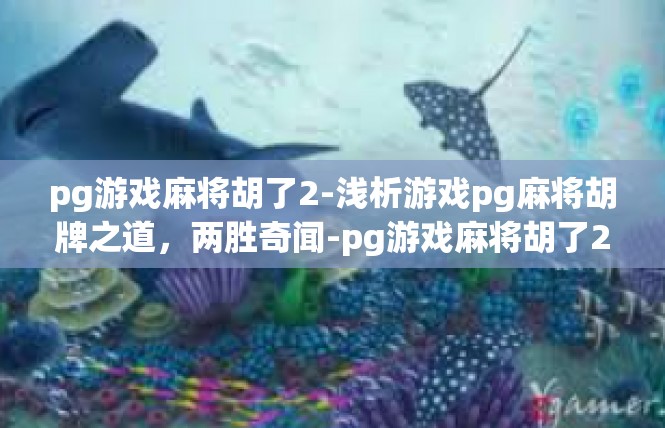 pg游戏麻将胡了2-浅析游戏pg麻将胡牌之道，两胜奇闻-pg游戏麻将胡了2