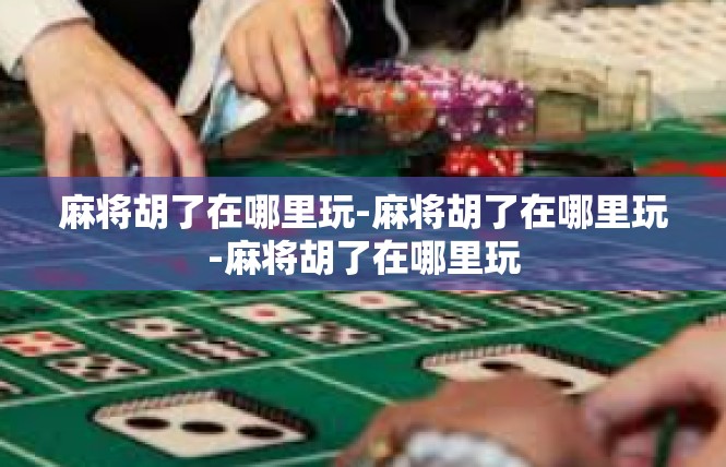 麻将胡了在哪里玩-麻将胡了在哪里玩-麻将胡了在哪里玩