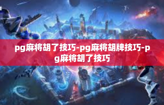 pg麻将胡了技巧-pg麻将胡牌技巧-pg麻将胡了技巧
