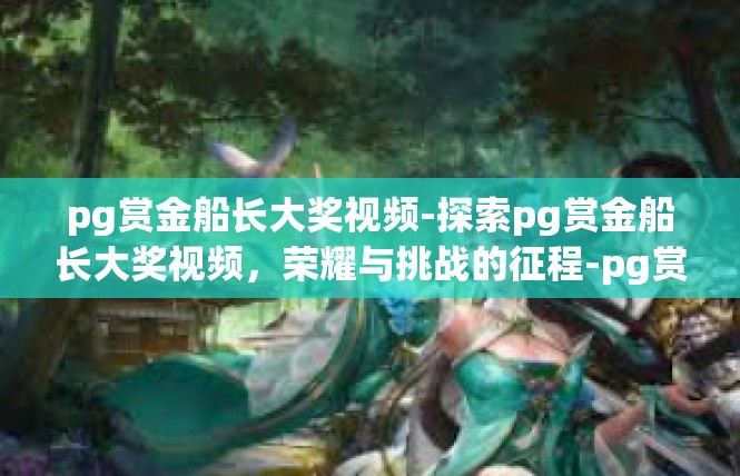 pg赏金船长大奖视频-探索pg赏金船长大奖视频，荣耀与挑战的征程-pg赏金船长大奖视频
